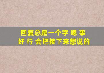 回复总是一个字 嗯 事 好 行 会把接下来想说的